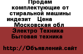 Продам комплектующие от стиральной машины индезит › Цена ­ 3 000 - Московская обл. Электро-Техника » Бытовая техника   